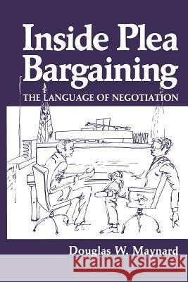 Inside Plea Bargaining: The Language of Negotiation Maynard, D. W. 9781489903747 Springer