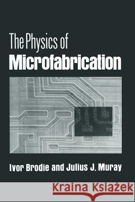The Physics of Microfabrication Ivor Brodie Julius J. Muray 9781489921628