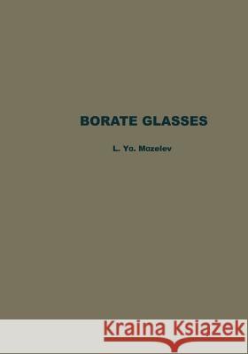 Borate Glasses: Thermochemical Processes in Glass Formation, Crystallo-Optics, Technology, Physicochemical Properties, and Structure o Mazelev, L. Ya 9781489946799 Springer