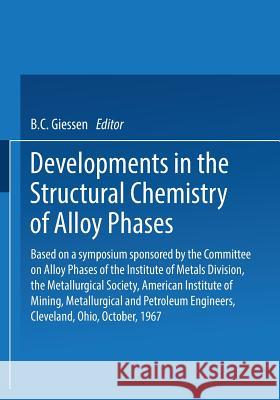 Developments in the Structural Chemistry of Alloy Phases: Based on a Symposium Sponsored by the Committee on Alloy Phases of the Institute of Metals D Giessen, B. C. 9781489955661