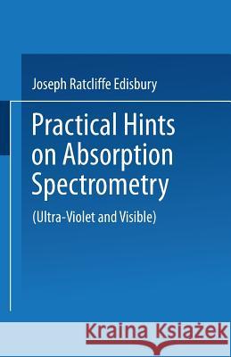 Practical Hints on Absorption Spectrometry: Ultra-Violet and Visible Edisbury, Joseph Ratcliffe 9781489961983 Springer