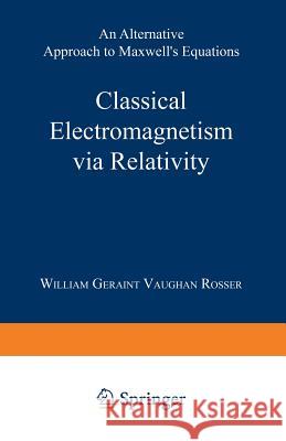 Classical Electromagnetism Via Relativity: An Alternative Approach to Maxwell's Equations Rosser, William Geraint Vaughan 9781489962584