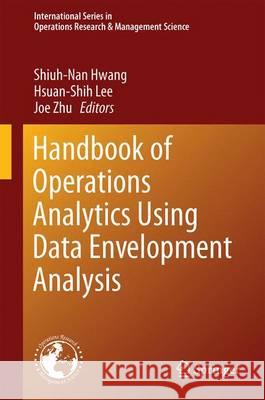 Handbook of Operations Analytics Using Data Envelopment Analysis Shiuh-Nan Hwang Hsuan-Shih Lee Joe Zhu 9781489977038 Springer