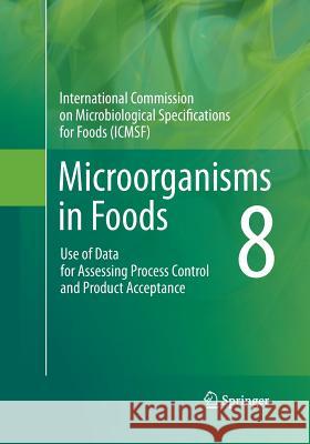 Microorganisms in Foods 8: Use of Data for Assessing Process Control and Product Acceptance International Commission on Microbiologi 9781489978158