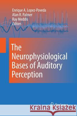 The Neurophysiological Bases of Auditory Perception Enrique Lopez-Poveda Mr Alan Palmer (MRC Institute of Hearing Ray Meddis (University of Essex) 9781489983718