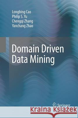 Domain Driven Data Mining Longbing Cao, Philip S. Yu, Chengqi Zhang, Yanchang Zhao 9781489985071 Springer-Verlag New York Inc.