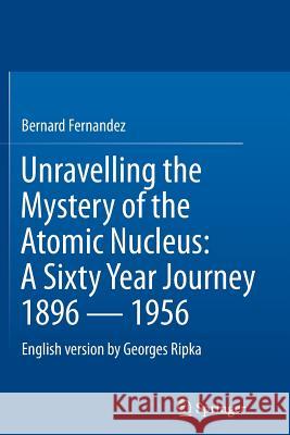 Unravelling the Mystery of the Atomic Nucleus: A Sixty Year Journey 1896 -- 1956 Fernandez, Bernard 9781489985620 Springer