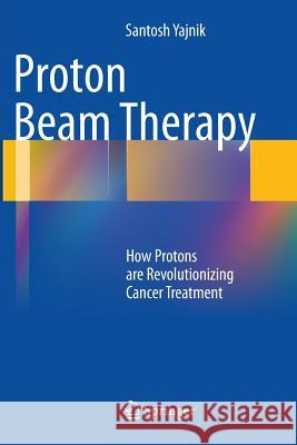 Proton Beam Therapy: How Protons Are Revolutionizing Cancer Treatment Yajnik, Santosh 9781489986719 Springer