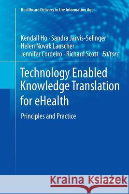 Technology Enabled Knowledge Translation for Ehealth: Principles and Practice Ho, Kendall 9781489987488 Springer