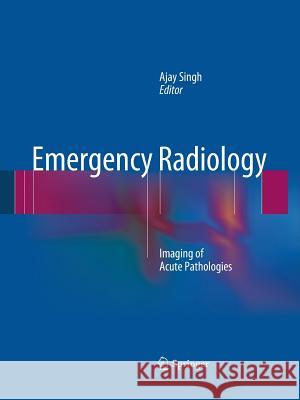 Emergency Radiology: Imaging of Acute Pathologies Singh, Ajay 9781489988119