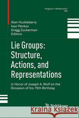 Lie Groups: Structure, Actions, and Representations: In Honor of Joseph A. Wolf on the Occasion of His 75th Birthday Huckleberry, Alan 9781489990570