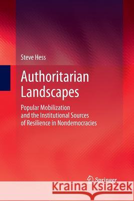 Authoritarian Landscapes: Popular Mobilization and the Institutional Sources of Resilience in Nondemocracies Hess, Steve 9781489991386 Springer