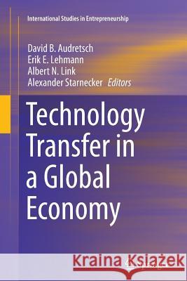 Technology Transfer in a Global Economy David B. Audretsch, Erik E. Lehmann, Albert N. Link, Alexander Starnecker 9781489992086
