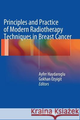 Principles and Practice of Modern Radiotherapy Techniques in Breast Cancer Ayfer Haydaroglu Gokhan Ozyigit 9781489992512 Springer