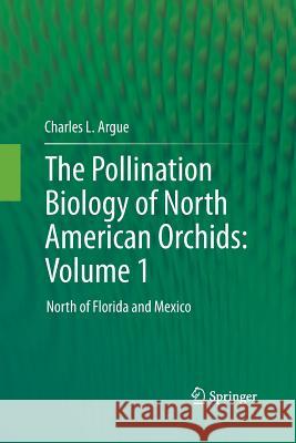 The Pollination Biology of North American Orchids: Volume 1: North of Florida and Mexico Argue, Charles L. 9781489994530 Springer