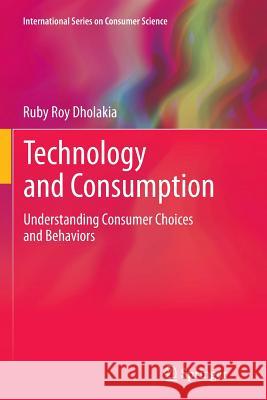 Technology and Consumption: Understanding Consumer Choices and Behaviors Dholakia, Ruby Roy 9781489994677