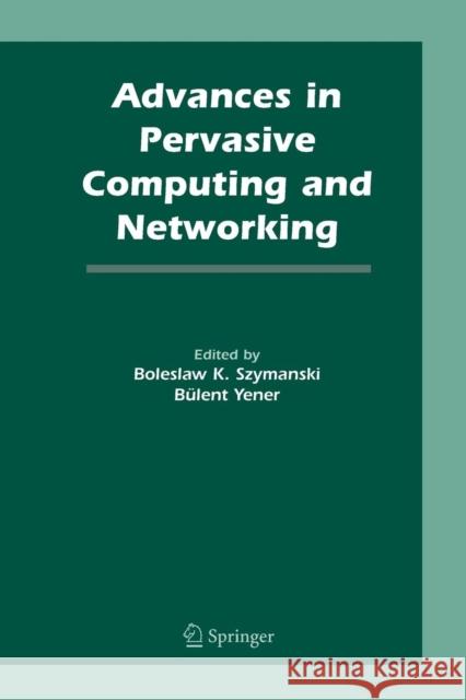 Advances in Pervasive Computing and Networking Boleslaw K. Szymanski Bulent Yener 9781489995148