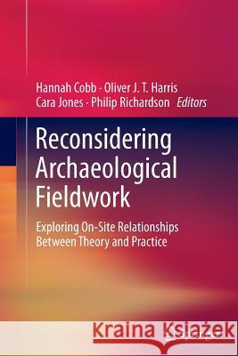 Reconsidering Archaeological Fieldwork: Exploring On-Site Relationships Between Theory and Practice Cobb, Hannah 9781489995391 Springer