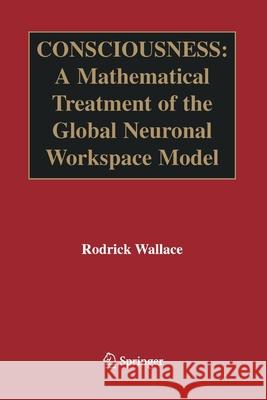 Consciousness: A Mathematical Treatment of the Global Neuronal Workspace Model Wallace, Rodrick 9781489995629