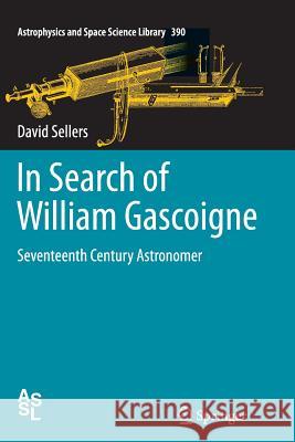 In Search of William Gascoigne: Seventeenth Century Astronomer Sellers, David 9781489995742 Springer