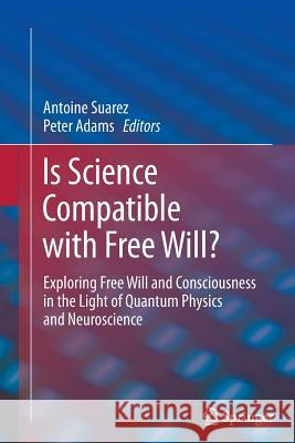 Is Science Compatible with Free Will?: Exploring Free Will and Consciousness in the Light of Quantum Physics and Neuroscience Suarez, Antoine 9781489996329 Springer