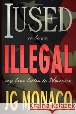 I Used To Be An Illegal: My Love Letter To America Monaco, Jg 9781490302935 Createspace