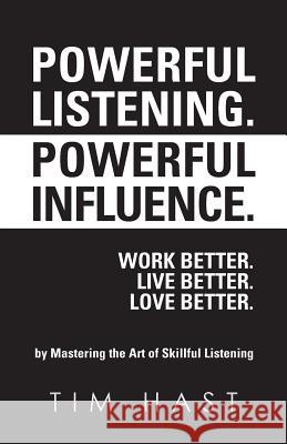Powerful Listening. Powerful Influence. Work Better. Live Better. Love Better.: by Mastering the Art of Skillful Listening Hast, Tim 9781490313559 Createspace