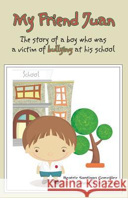 My Friend Juan: The Story of a boy who was a victim of buyllling Robin Dimitrov Beatriz Santiago Gonzalez 9781490316154