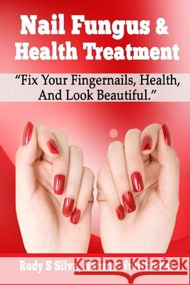 Nail Fungus & Health Treatment: Fix Your Fingernail's Health And Look Beautiful Silva, Rudy Silva 9781490318813