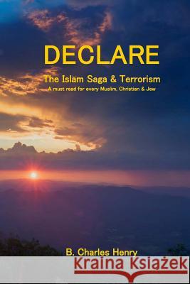 DECLARE the Islam Saga and Terrorism: A Must Read for every Muslim, Christian & Jew Henry, B. Charles 9781490321035