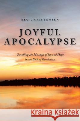 Joyful Apocalypse: Unveiling the Messages of Joy and Hope in the Book of Revelation Reg Christensen 9781490323572