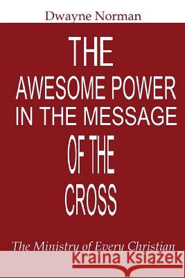 The Awesome Power in the Message of the Cross: The Ministry of Every Christian Dwayne Norman 9781490325354 Createspace
