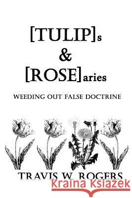 [TULIP]s & [ROSE]aries: Weeding Out False Doctrine Rogers, Travis W. 9781490325422 Createspace