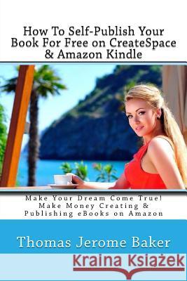 How To Self-Publish Your Book For Free on CreateSpace & Amazon Kindle: Make Your Dream Come True! Make Money Creating & Publishing eBooks on Amazon Baker, Thomas Jerome 9781490326542 Createspace