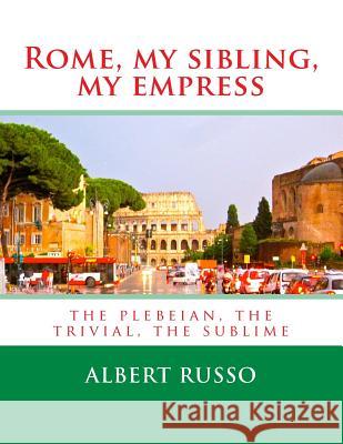 Rome, my sibling, my empress: the plebeian, the trivial, the sublime Russo, Albert 9781490326696 Createspace