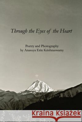 Through the Eyes of the Heart: Poetry and Photography by Anasuya Erin Krishnaswamy Anasuya Erin Krishnaswamy 9781490329130 Createspace