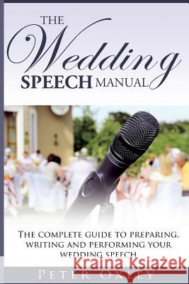 The Wedding Speech Manual: The complete guide to preparing, writing and performing your wedding speech Oxley, Peter 9781490333090