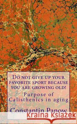 Do Not Give Up Your Favorite Sport Because You Are Growing Old!: Purpose of Calisthenics in Aging. Constantin Panow 9781490333472 