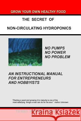 The Secret of Non-Circulating Hydroponics: An Instructional Manual for Entrepreneurs and Hobbyists Terry Moore Cadle 9781490334110 Createspace
