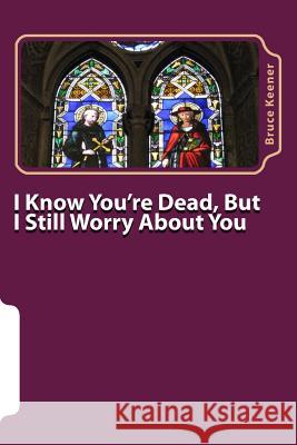 I Know You're Dead, But I Still Worry About You Keener, Bruce 9781490335766