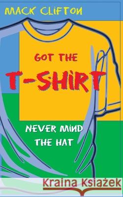 Got the T-shirt, Never Mind the Hat Mack Clifton 9781490338187 Createspace Independent Publishing Platform