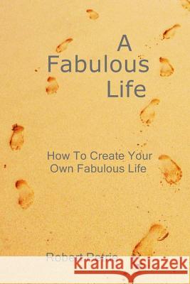 A Fabulous Life: How To Create Your Own Fabulous Life Petrie, Robert 9781490339597 Createspace