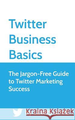 Twitter Business Basics: The Jargon-Free Guide to Twitter Marketing Success Lewis Love Jade Matthews 9781490345017 Createspace