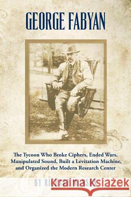 George Fabyan: The Tycoon Who Broke Ciphers, Ended Wars, Manipulated Sound, Built a Levitation Machine, and Organized the Modern Rese Richard Munson 9781490345628 Createspace