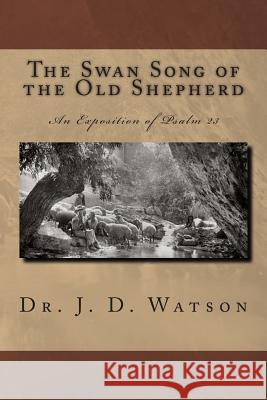 The Swan Song of the Old Shepherd: An Exposition of Psalm 23 Dr J. D. Watson 9781490347813 Createspace