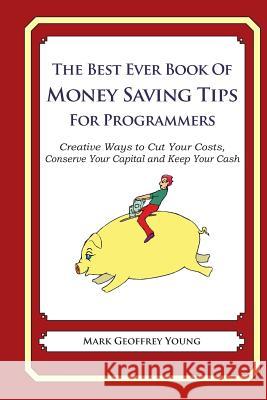 The Best Ever Book of Money Saving Tips for Programmers: Creative Ways to Cut Your Costs, Conserve Your Capital And Keep Your Cash Young, Mark Geoffrey 9781490348575