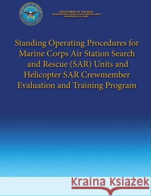 Standing Operating Procedures for Marine Corps Air Station Search and Rescue (SAR) Units and Helicopter SAR Crewmember Evaluation and Training Program Navy, Department Of the 9781490353739