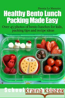 Healthy Bento Lunch Packing Made Easy: Over 45 photos of bento lunches for kids, packing tips and recipe ideas Le Masurier, Sherrie 9781490353951 Createspace