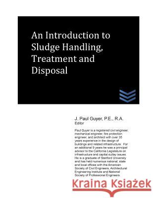 An Introduction to Sludge Handling, Treatment and Disposal J. Paul Guyer 9781490354231 Createspace