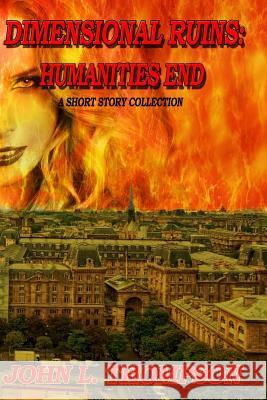 Dimensional Ruins: Humanities End: A Short Story Collection Volume One John L. Thompson 9781490354637 Createspace